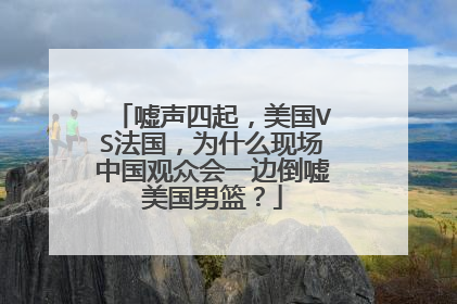 嘘声四起，美国VS法国，为什么现场中国观众会一边倒嘘美国男篮？
