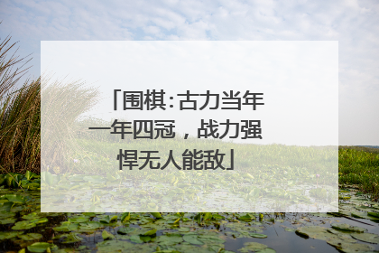 围棋:古力当年一年四冠，战力强悍无人能敌