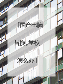 国产电脑替换,学校怎么办