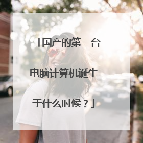 国产的第一台电脑计算机诞生于什么时候?