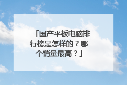 国产平板电脑排行榜是怎样的?哪个销量最高?