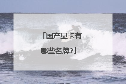 国产显卡有哪些名牌?