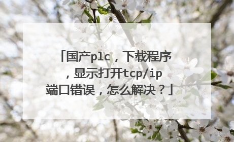 国产plc,下载程序,显示打开tcp/ip端口错误,怎么解决?