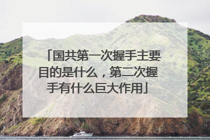 国共第一次握手主要目的是什么,第二次握手有什么巨大作用