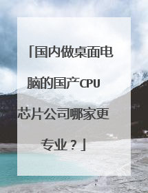 国内做桌面电脑的国产CPU芯片公司哪家更专业?