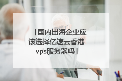国内出海企业应该选择亿速云香港vps服务器吗