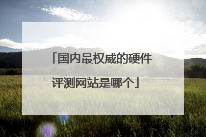 国内最权威的硬件评测网站是哪个