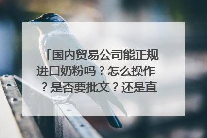 国内贸易公司能正规进口奶粉吗?怎么操作?是否要批文?还是直接进口即可?谢谢!
