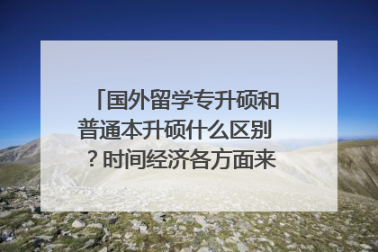 国外留学专升硕和普通本升硕什么区别？时间经济各方面来说那个更好？