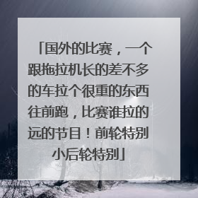 国外的比赛，一个跟拖拉机长的差不多的车拉个很重的东西往前跑，比赛谁拉的远的节目！前轮特别小后轮特别