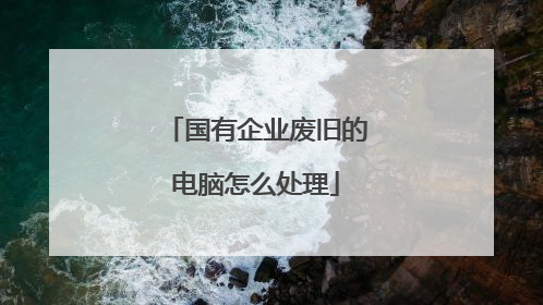 国有企业废旧的电脑怎么处理