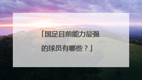 国足目前能力最强的球员有哪些？