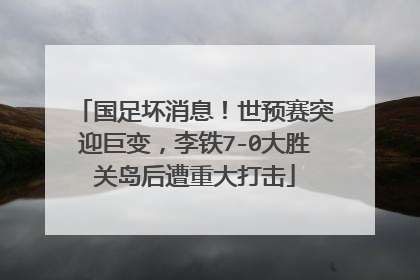 国足坏消息！世预赛突迎巨变，李铁7-0大胜关岛后遭重大打击