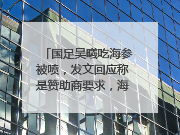 国足吴曦吃海参被喷,发文回应称是赞助商要求,海参赞助商被扒