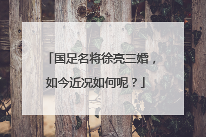 国足名将徐亮三婚,如今近况如何呢?