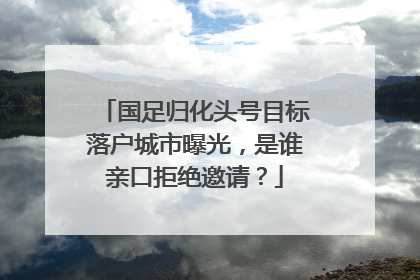 国足归化头号目标落户城市曝光，是谁亲口拒绝邀请？