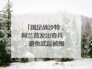 国足战沙特,阿兰首发出奇兵,避免武磊被围堵可行吗?