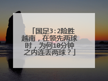 国足3:2险胜越南,在领先两球时,为何10分钟之内连丢两球?