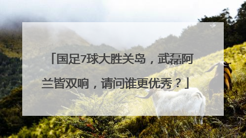 国足7球大胜关岛,武磊阿兰皆双响,请问谁更优秀?