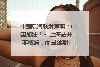 国际汽联发声明：中国加油！F1上海站并非取消，而是延期