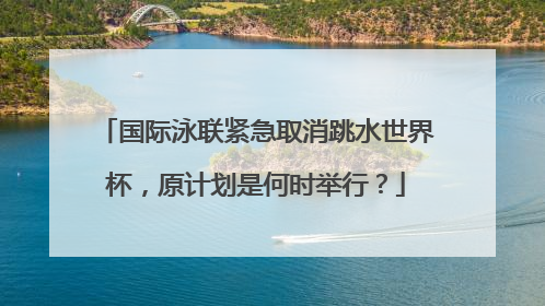 国际泳联紧急取消跳水世界杯，原计划是何时举行？