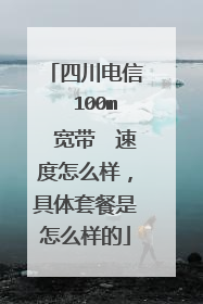 四川电信 100m 宽带 速度怎么样,具体套餐是怎么样的
