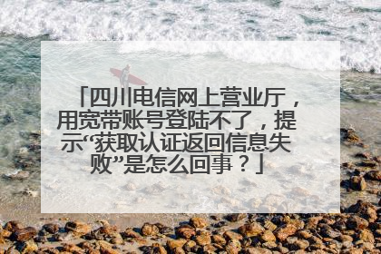 四川电信网上营业厅，用宽带账号登陆不了，提示“获取认证返回信息失败”是怎么回事？