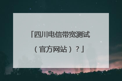 四川电信带宽测试(官方网站)?