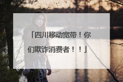 四川移动宽带！你们欺诈消费者！！