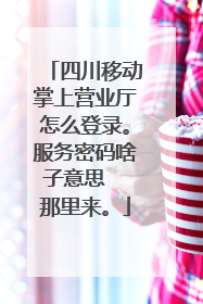 四川移动掌上营业厅怎么登录。服务密码啥子意思  那里来。