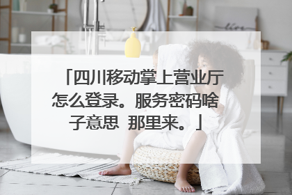 四川移动掌上营业厅怎么登录。服务密码啥子意思 那里来。