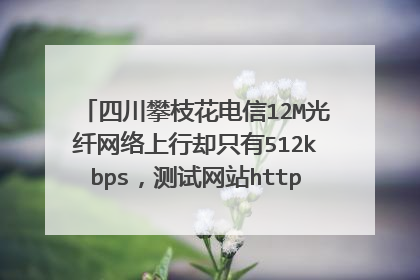 四川攀枝花电信12M光纤网络上行却只有512kbps,测试网站http://www.speedtest.net/请专业人士回答,给高分