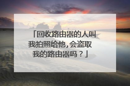 回收路由器的人叫我拍照给他,会盗取我的路由器吗?