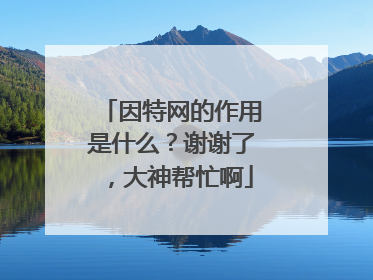 因特网的作用是什么?谢谢了,大神帮忙啊