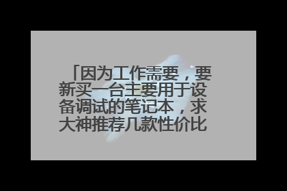 因为工作需要,要新买一台主要用于设备调试的笔记本,求大神推荐几款性价比高的,谢谢!