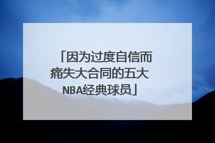 因为过度自信而痛失大合同的五大NBA经典球员