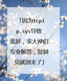 因为tcpip.sys导致蓝屏，求大神们专业解答，复制党就别来了