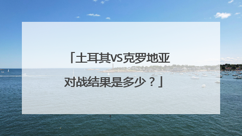 土耳其VS克罗地亚对战结果是多少？