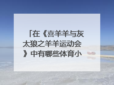 在《喜羊羊与灰太狼之羊羊运动会》中有哪些体育小知识？ 把选择和答案一起写下来~~谢谢谢