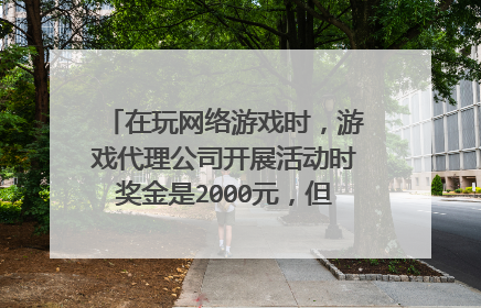在玩网络游戏时,游戏代理公司开展活动时奖金是2000元,但结束时只给200?