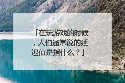 在玩游戏的时候,人们通常说的延迟值是指什么?