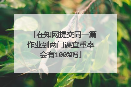 在知网提交同一篇作业到两门课查重率会有100%吗