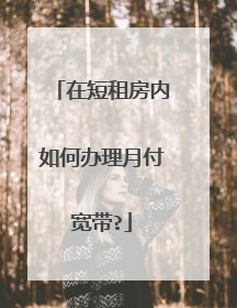 在短租房内如何办理月付宽带?