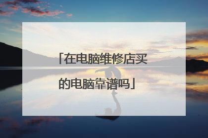 在电脑维修店买的电脑靠谱吗