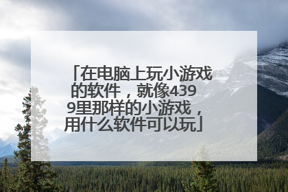 在电脑上玩小游戏的软件，就像4399里那样的小游戏，用什么软件可以玩