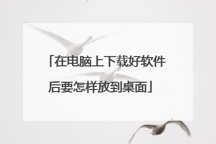在电脑上下载好软件后要怎样放到桌面