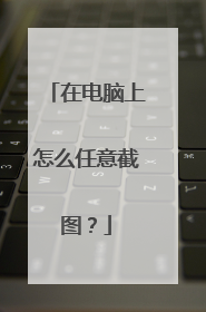 在电脑上怎么任意截图?
