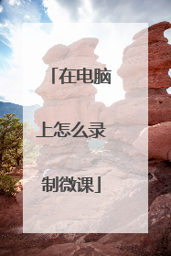在电脑上怎么录制微课