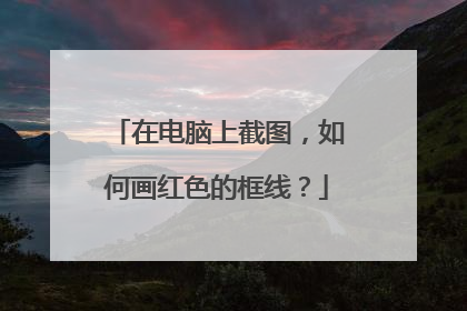 在电脑上截图,如何画红色的框线?