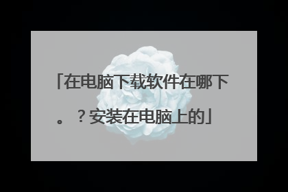 在电脑下载软件在哪下。?安装在电脑上的